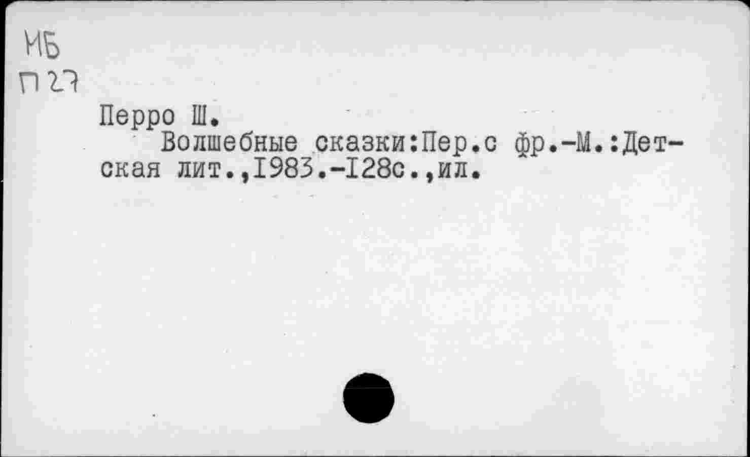 ﻿ИБ
пп
Перро Ш.
Волшебные оказки:Пер.с фр.-М.:Дет-ская лит.,1983.-128с.,ил.